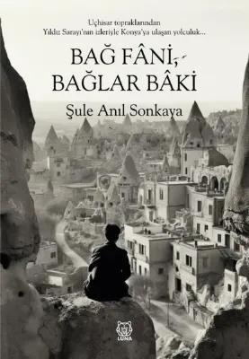 Bağ Fani Bağlar Baki - Uçhisar Topraklarından Yıldız Sarayı'nın İzleriyle Konya'ya Ulaşan Yolculuk