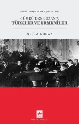 Gümrü'den Lozan'a Türkler ve Ermeniler - Milletler Cemiyeti ve Türk Arşivlerine Göre