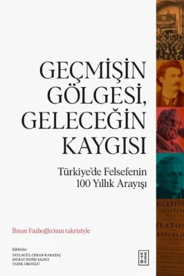 Geçmişin Gölgesi Geleceğin Kaygısı - Türkiye'de Felsefenin 100 Yıllık Arayışı