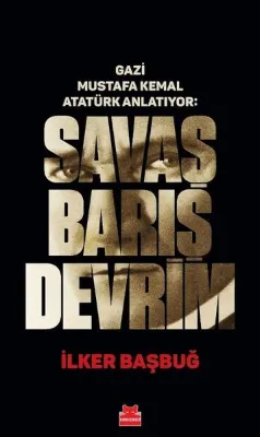 Gazi Mustafa Kemal Anlatıyor: Savaş Barış Devrim