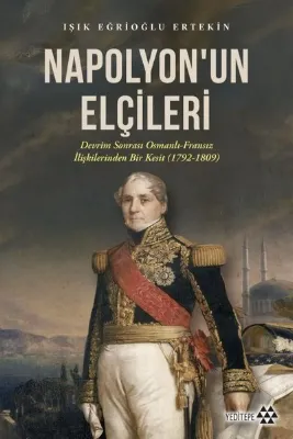 Napolyon'un Elçileri: Devrim Sonrası Osmanlı - Fransız İlişkilerinden Bir Kesit (1792 - 1809)