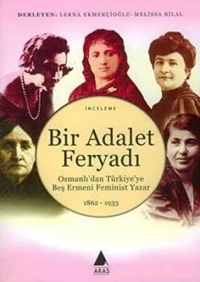 Bir Adalet Feryadı Osmanlı’dan Türkiye’ye Beş Ermeni Feminist Yazar 1862 - 1933