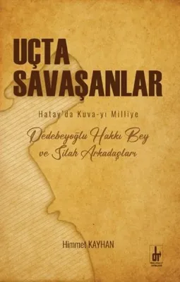 Uçta Savaşanlar: Hatay'da Kuva-yi Milliye - Dedebeyoğlu Hakkı Bey ve Silah Arkadaşları