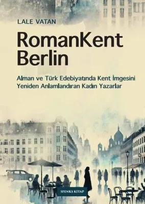RomanKent Berlin: Alman ve Türk Edebiyatında Kent İmgesini Yeniden Anlamlandıran Kadın Yazarlar