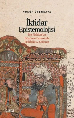 İktidar Epistemolojisi - İbn Haldun'un Düşünce Evreninde Halifelik ve Saltanat