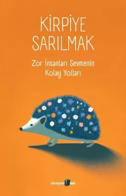 Kirpiye Sarılmak: Zor İnsanları Sevmenin Kolay Yolları