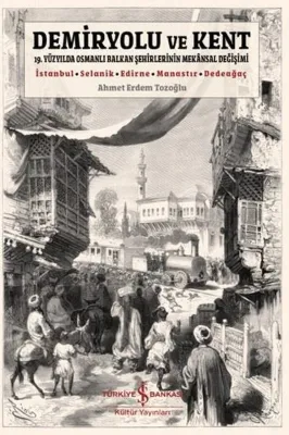 Demiryolu ve Kent - 19. Yüzyılda Osmanlı Balkan Şehirlerinin Mekansal Değişimi