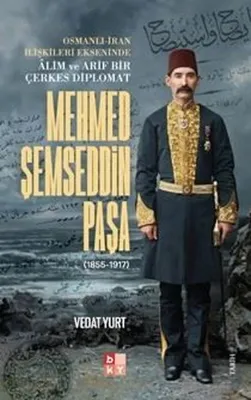 Mehmed Şemseddin Paşa (1855 - 1917) Osmanlı - İran İlişkileri Ekseninde Alim ve Arif Bir Çerkes Diplomat