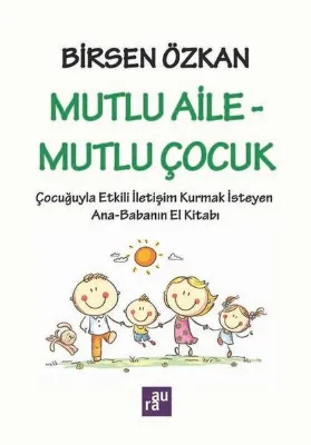 Mutlu Aile - Mutlu Çocuk: Çocuğuyla Etkili İletişim Kurmak İsteyen Ana - Babanın El Kitabı