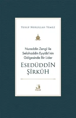 Nureddin Zengi ile Selahaddin Eyyübi'nin Gölgesinde Bir Lider - Esedüddin Şirkuh